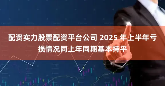 配资实力股票配资平台公司 2025 年上半年亏损情况同上年同期基本持平