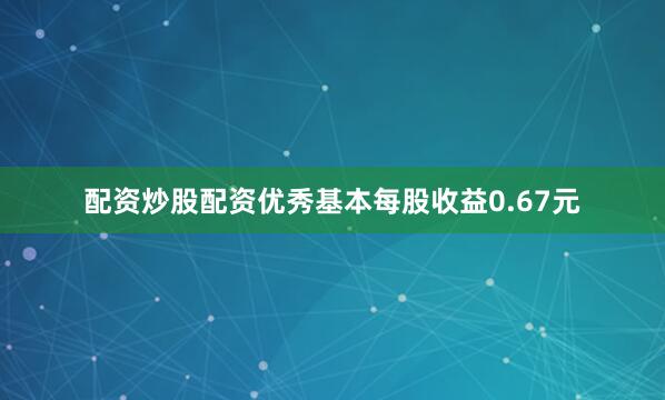 配资炒股配资优秀基本每股收益0.67元