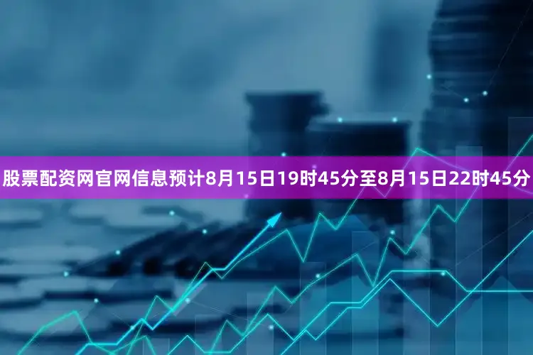 股票配资网官网信息预计8月15日19时45分至8月15日22时45分