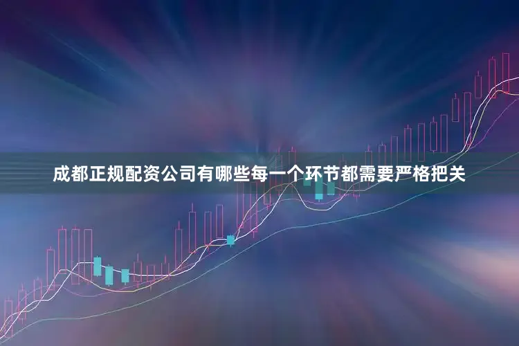 成都正规配资公司有哪些每一个环节都需要严格把关