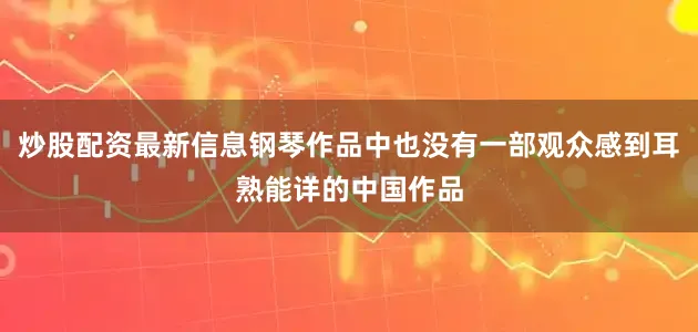 炒股配资最新信息钢琴作品中也没有一部观众感到耳熟能详的中国作品