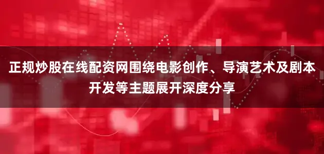 正规炒股在线配资网围绕电影创作、导演艺术及剧本开发等主题展开深度分享