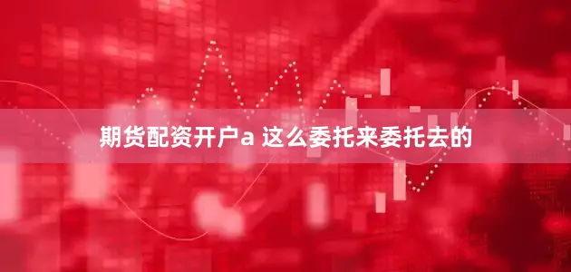 期货配资开户a 这么委托来委托去的