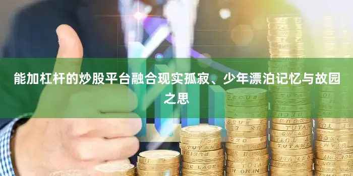 能加杠杆的炒股平台融合现实孤寂、少年漂泊记忆与故园之思