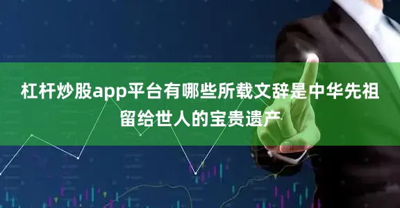 杠杆炒股app平台有哪些所载文辞是中华先祖留给世人的宝贵遗产