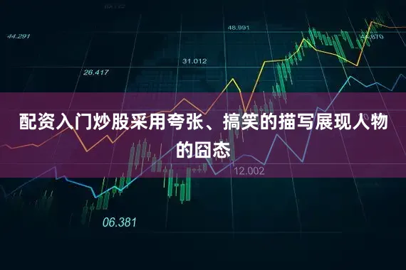 配资入门炒股采用夸张、搞笑的描写展现人物的囧态