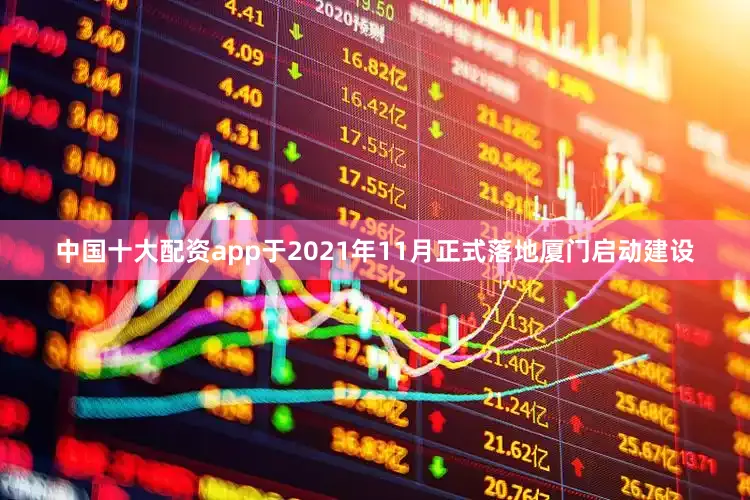 中国十大配资app于2021年11月正式落地厦门启动建设
