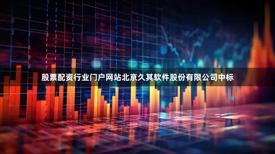 股票配资行业门户网站北京久其软件股份有限公司中标