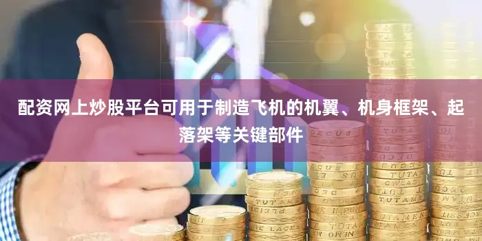 配资网上炒股平台可用于制造飞机的机翼、机身框架、起落架等关键部件