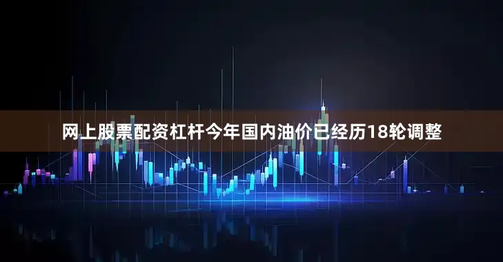 网上股票配资杠杆今年国内油价已经历18轮调整