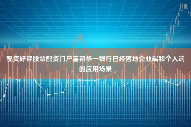 配资好评股票配资门户富邦华一银行已经落地企业端和个人端的应用场景