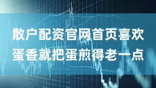 散户配资官网首页喜欢蛋香就把蛋煎得老一点