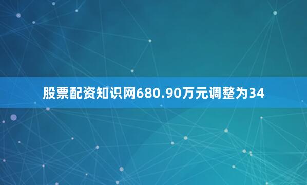 股票配资知识网680.90万元调整为34