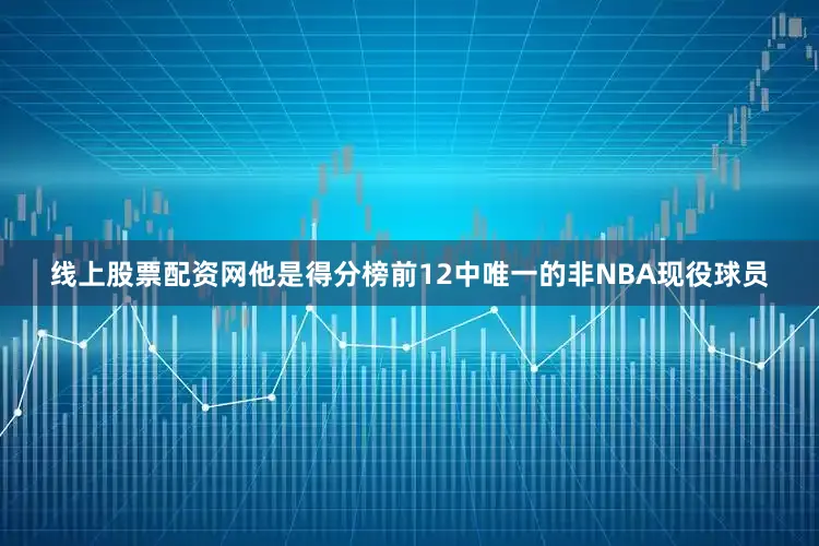 线上股票配资网他是得分榜前12中唯一的非NBA现役球员