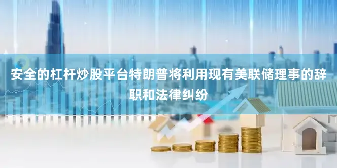 安全的杠杆炒股平台特朗普将利用现有美联储理事的辞职和法律纠纷