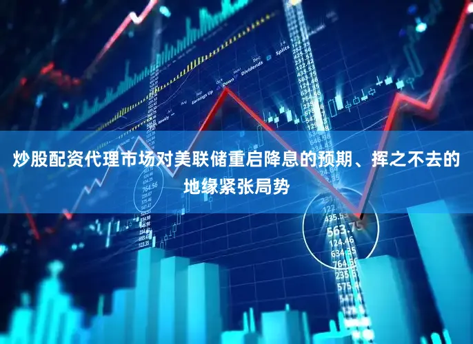 炒股配资代理市场对美联储重启降息的预期、挥之不去的地缘紧张局势