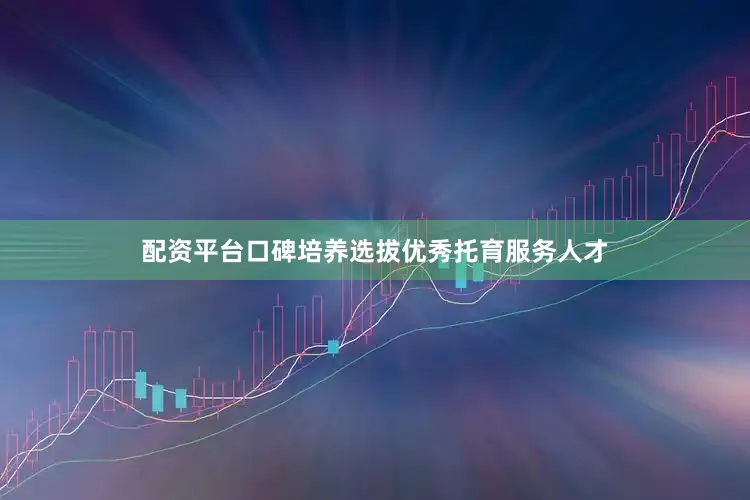 配资平台口碑培养选拔优秀托育服务人才