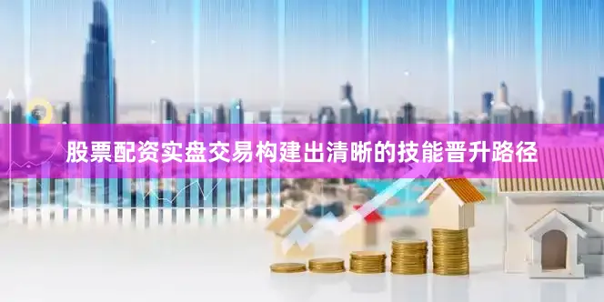 股票配资实盘交易构建出清晰的技能晋升路径