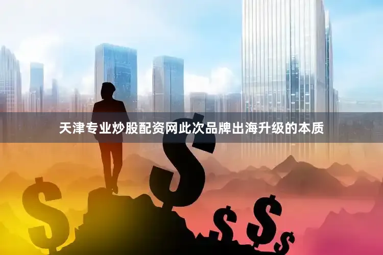 天津专业炒股配资网此次品牌出海升级的本质