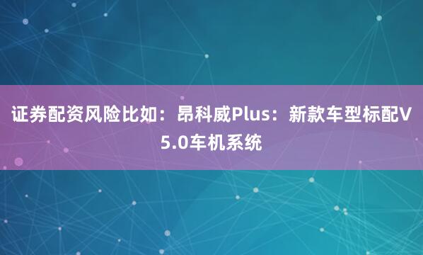 证券配资风险比如：昂科威Plus：新款车型标配V5.0车机系统