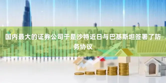 国内最大的证券公司于是沙特近日与巴基斯坦签署了防务协议