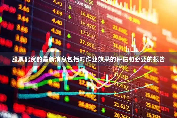 股票配资的最新消息包括对作业效果的评估和必要的报告