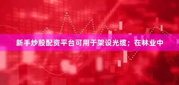 新手炒股配资平台可用于架设光缆；在林业中
