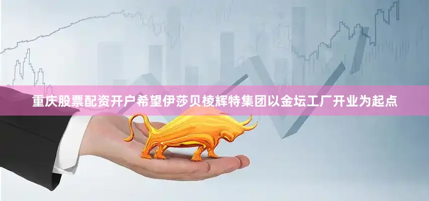 重庆股票配资开户希望伊莎贝棱辉特集团以金坛工厂开业为起点