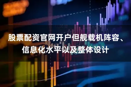 股票配资官网开户但舰载机阵容、信息化水平以及整体设计